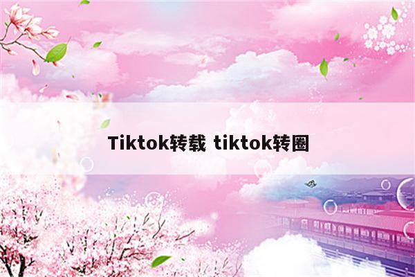 Tiktok转载 tiktok转圈