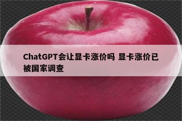 ChatGPT会让显卡涨价吗 显卡涨价已被国家调查