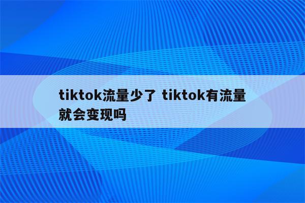 tiktok流量少了 tiktok有流量就会变现吗