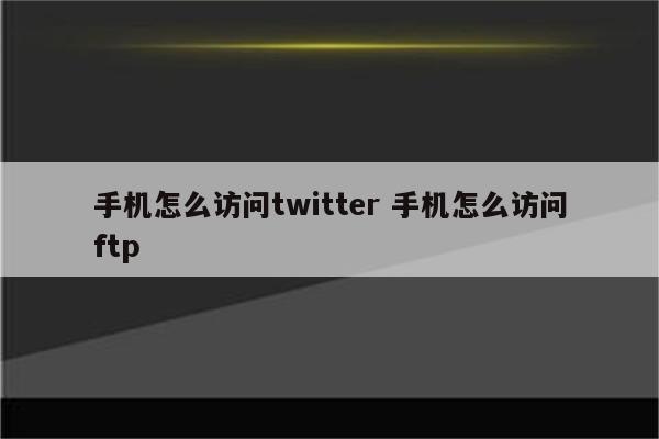 手机怎么访问twitter 手机怎么访问ftp