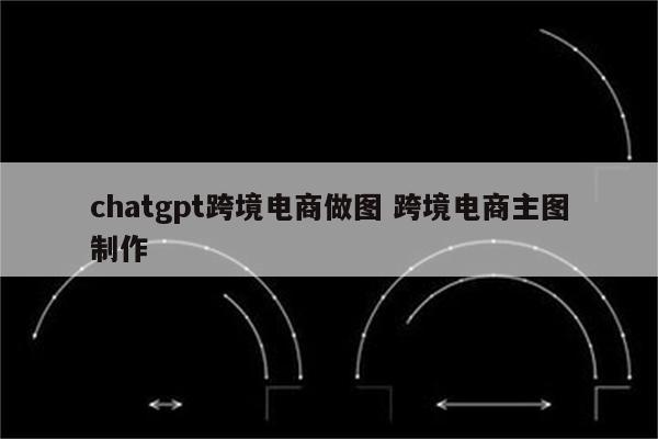 chatgpt跨境电商做图 跨境电商主图制作