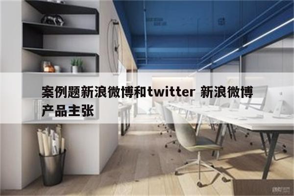 案例题新浪微博和twitter 新浪微博产品主张