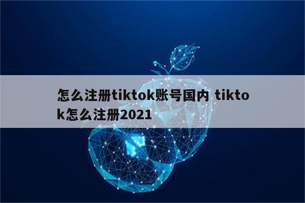 怎么注册tiktok账号国内 tiktok怎么注册2021