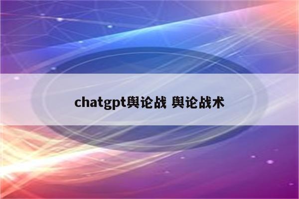 chatgpt舆论战 舆论战术