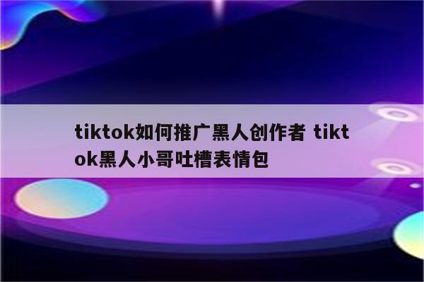 tiktok如何推广黑人创作者 tiktok黑人小哥吐槽表情包