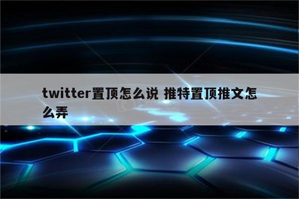 twitter置顶怎么说 推特置顶推文怎么弄