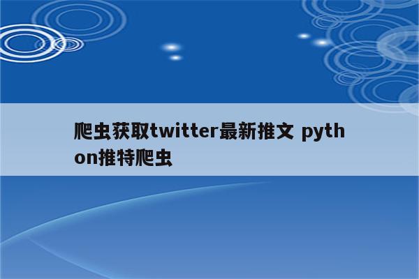 爬虫获取twitter最新推文 python推特爬虫