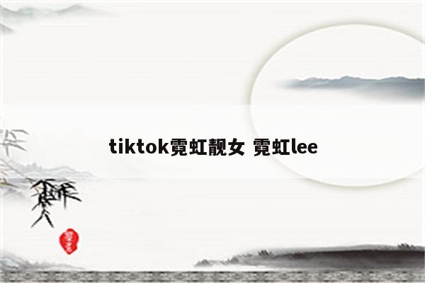 tiktok霓虹靓女 霓虹lee
