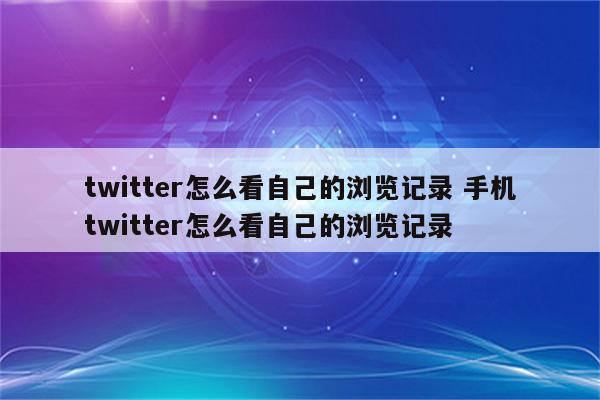 twitter怎么看自己的浏览记录 手机twitter怎么看自己的浏览记录