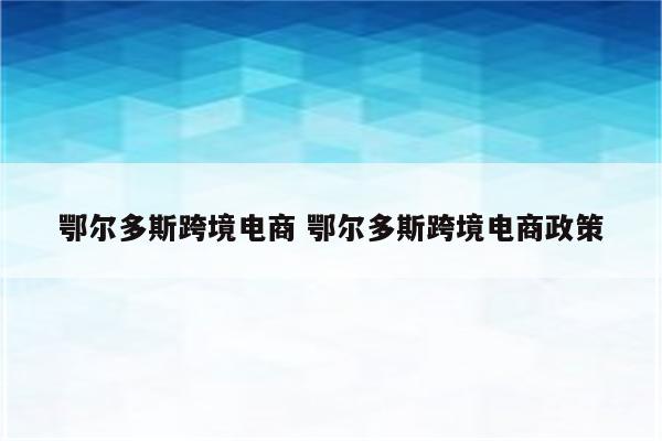 鄂尔多斯跨境电商 鄂尔多斯跨境电商政策