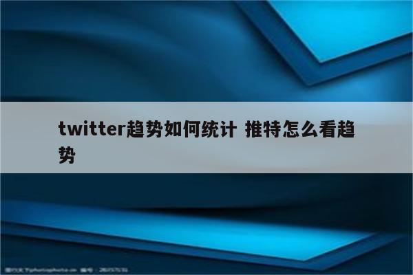 twitter趋势如何统计 推特怎么看趋势