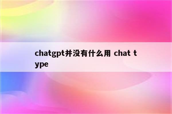 chatgpt并没有什么用 chat type