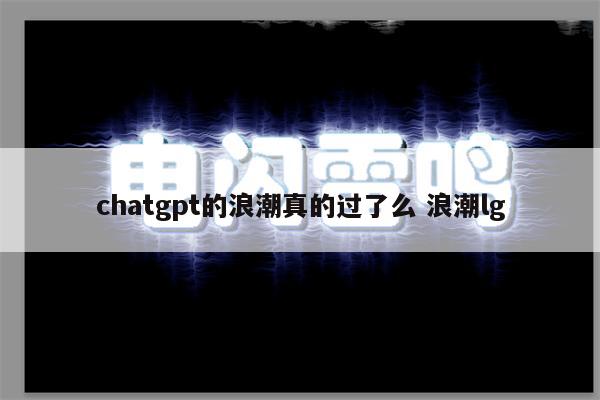 chatgpt的浪潮真的过了么 浪潮lg