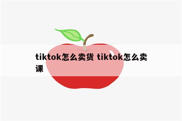 tiktok怎么卖货 tiktok怎么卖课