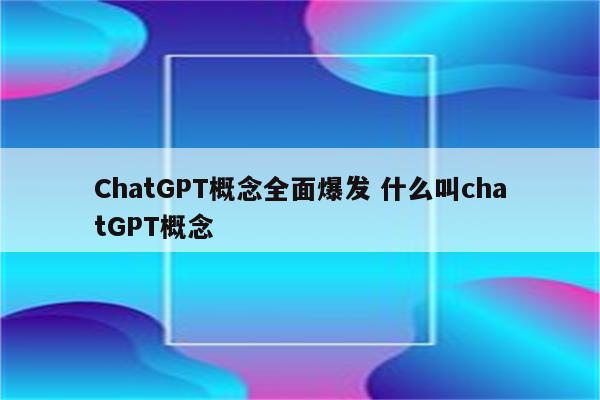 ChatGPT概念全面爆发 什么叫chatGPT概念