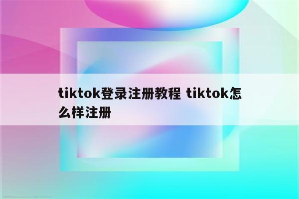 tiktok登录注册教程 tiktok怎么样注册