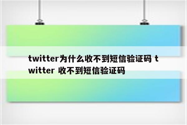 twitter为什么收不到短信验证码 twitter 收不到短信验证码