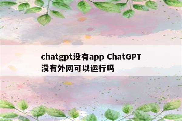 chatgpt没有app ChatGPT没有外网可以运行吗