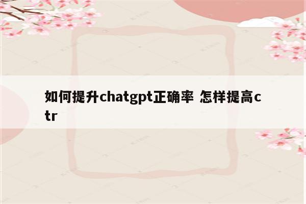 如何提升chatgpt正确率 怎样提高ctr