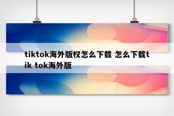 tiktok海外版权怎么下载 怎么下载tik tok海外版