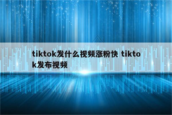 tiktok发什么视频涨粉快 tiktok发布视频