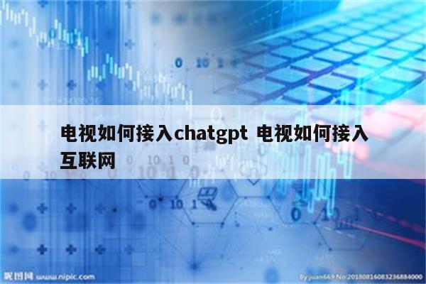 电视如何接入chatgpt 电视如何接入互联网