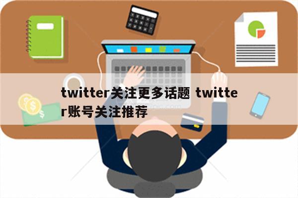 twitter关注更多话题 twitter账号关注推荐