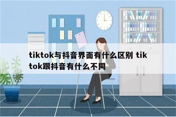 tiktok与抖音界面有什么区别 tiktok跟抖音有什么不同