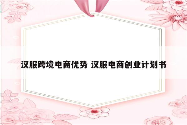 汉服跨境电商优势 汉服电商创业计划书