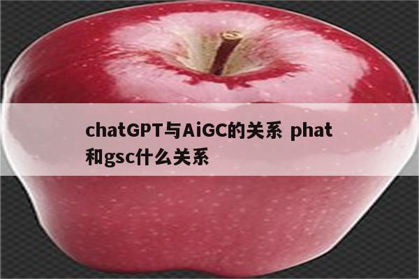 chatGPT与AiGC的关系 phat和gsc什么关系