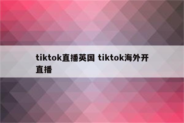 tiktok直播英国 tiktok海外开直播