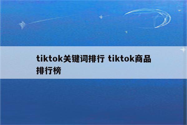 tiktok关键词排行 tiktok商品排行榜