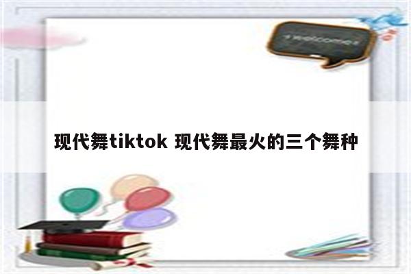 现代舞tiktok 现代舞最火的三个舞种