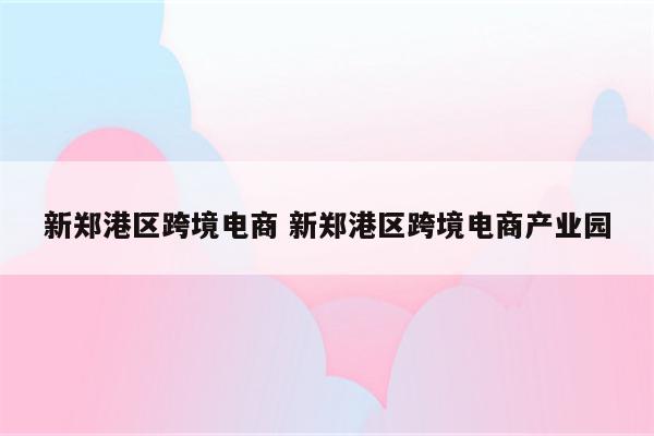新郑港区跨境电商 新郑港区跨境电商产业园