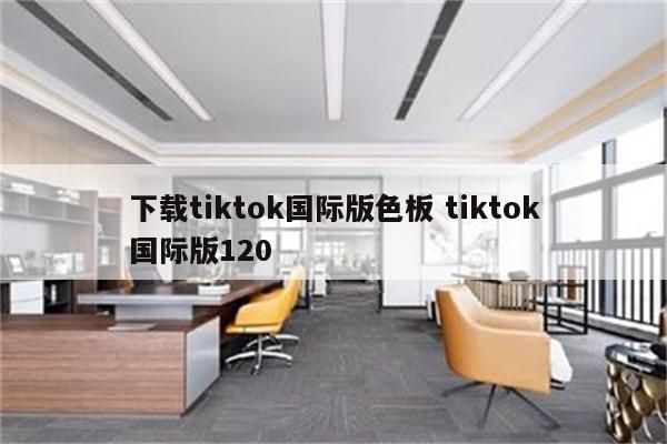 下载tiktok国际版色板 tiktok国际版120