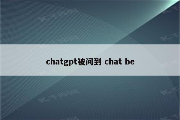 chatgpt被问到 chat be