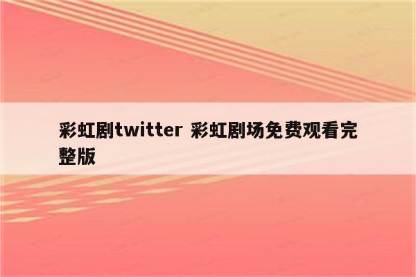 彩虹剧twitter 彩虹剧场免费观看完整版