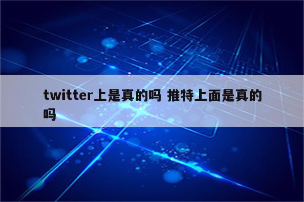 twitter上是真的吗 推特上面是真的吗