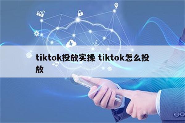 tiktok投放实操 tiktok怎么投放