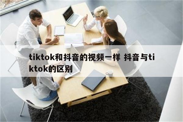 tiktok和抖音的视频一样 抖音与tiktok的区别