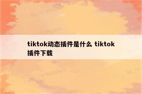 tiktok动态插件是什么 tiktok插件下载