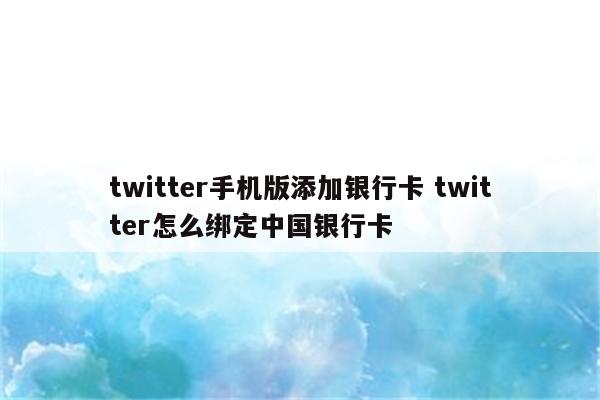 twitter手机版添加银行卡 twitter怎么绑定中国银行卡