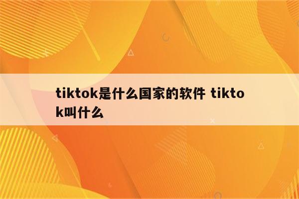 tiktok是什么国家的软件 tiktok叫什么