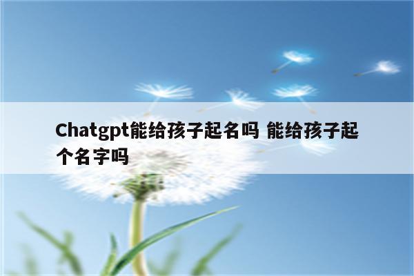Chatgpt能给孩子起名吗 能给孩子起个名字吗