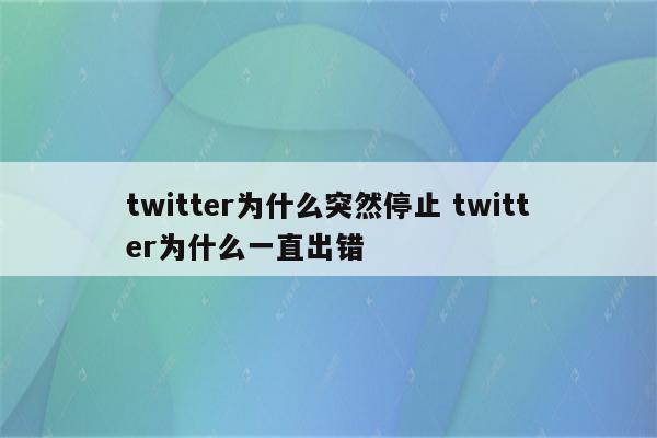 twitter为什么突然停止 twitter为什么一直出错