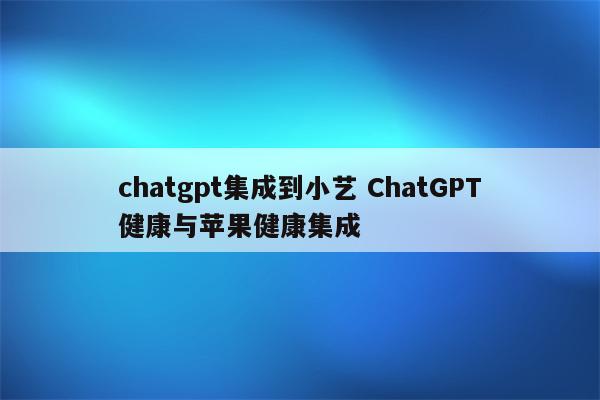 chatgpt集成到小艺 ChatGPT健康与苹果健康集成