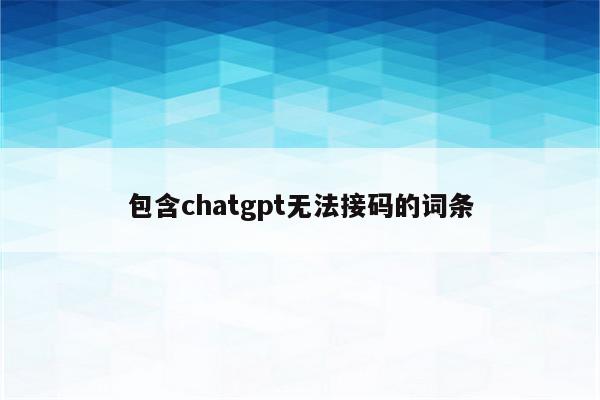 包含chatgpt无法接码的词条