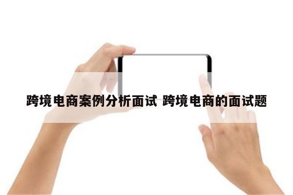 跨境电商案例分析面试 跨境电商的面试题