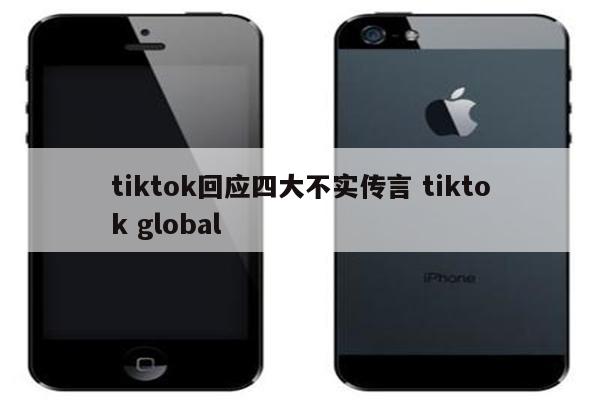 tiktok回应四大不实传言 tiktok global