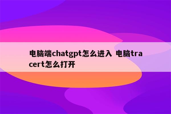 电脑端chatgpt怎么进入 电脑tracert怎么打开